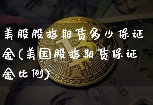 美股股指期货多少保证金(美国股指期货保证金比例)_https://www.xjzxxn66.com_比特币_第1张