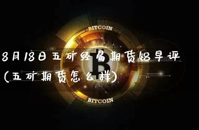 8月18日五矿经易期货铝早评(五矿期货怎么样)_比特币_第1张_相聚币圈 8月18日五矿经易期货铝早评(五矿期货怎么样)_https://www.xjzxxn66.com_比特币_第1张