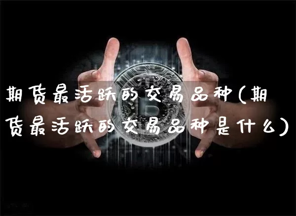 期货最活跃的交易品种(期货最活跃的交易品种是什么)_币圈资讯_第1张_相聚币圈 期货最活跃的交易品种(期货最活跃的交易品种是什么)_https://www.xjzxxn66.com_币圈资讯_第1张