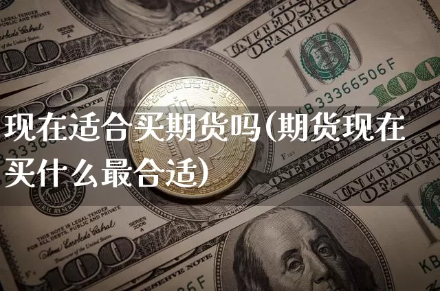 现在适合买期货吗(期货现在买什么最合适)_https://www.xjzxxn66.com_区块链_第1张