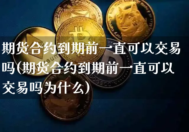 期货合约到期前一直可以交易吗(期货合约到期前一直可以交易吗为什么)_https://www.xjzxxn66.com_以太坊_第1张