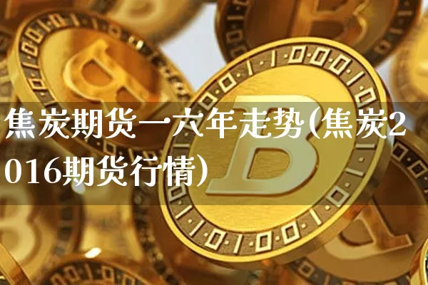 焦炭期货一六年走势(焦炭2016期货行情)_https://www.xjzxxn66.com_区块链_第1张