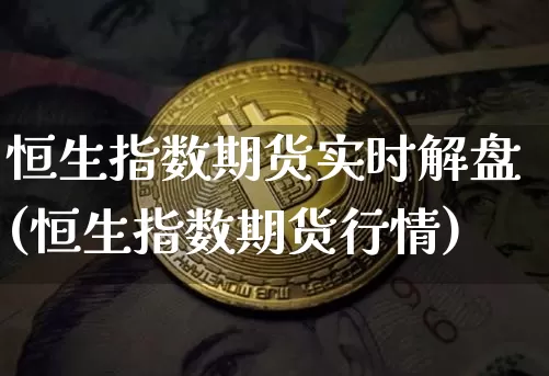 恒生指数期货实时解盘(恒生指数期货行情)_https://www.xjzxxn66.com_未分类_第1张
