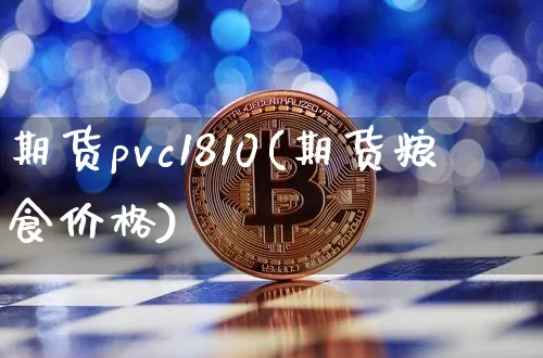 期货pvc1810(期货粮食价格)_https://www.xjzxxn66.com_区块链_第1张