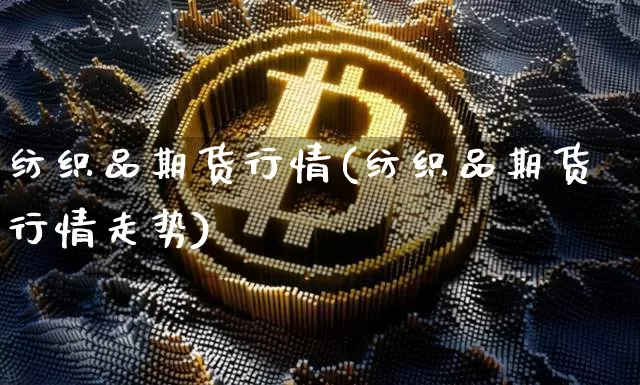 纺织品期货行情(纺织品期货行情走势)_https://www.xjzxxn66.com_比特币_第1张