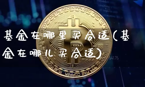 基金在哪里买合适(基金在哪儿买合适)_区块链_第1张_相聚币圈 基金在哪里买合适(基金在哪儿买合适)_https://www.xjzxxn66.com_区块链_第1张