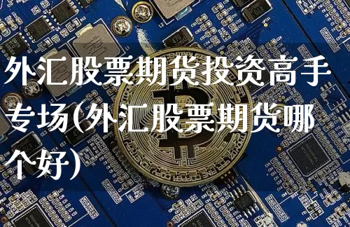 外汇股票期货投资高手专场(外汇股票期货哪个好)_区块链_第1张_相聚币圈 外汇股票期货投资高手专场(外汇股票期货哪个好)_https://www.xjzxxn66.com_区块链_第1张