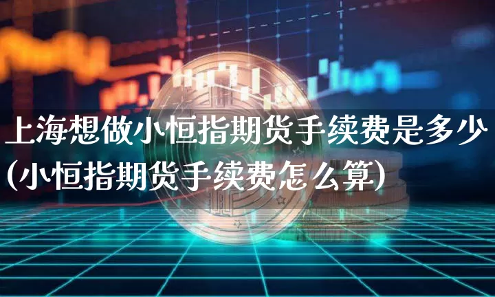 上海想做小恒指期货手续费是多少(小恒指期货手续费怎么算)_https://www.xjzxxn66.com_以太坊_第1张