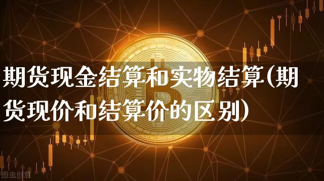期货现金结算和实物结算(期货现价和结算价的区别)_https://www.xjzxxn66.com_币圈资讯_第1张