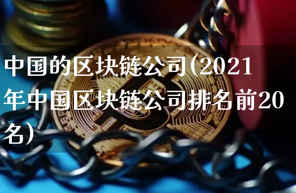 中国的区块链公司(2021年中国区块链公司排名前20名)_https://www.xjzxxn66.com_币圈资讯_第1张