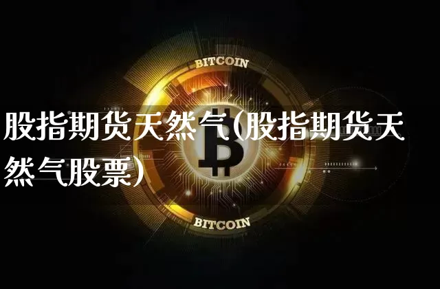 股指期货天然气(股指期货天然气股票)_比特币_第1张_相聚币圈 股指期货天然气(股指期货天然气股票)_https://www.xjzxxn66.com_比特币_第1张