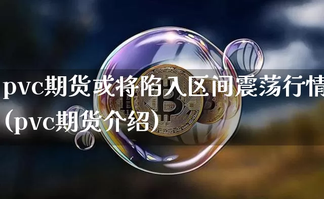 pvc期货或将陷入区间震荡行情(pvc期货介绍)_https://www.xjzxxn66.com_比特币_第1张