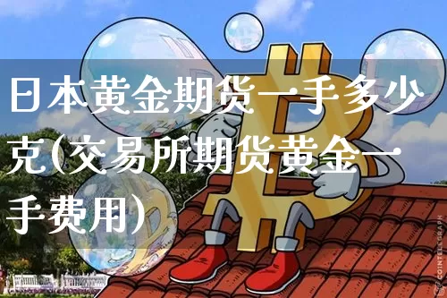 日本黄金期货一手多少克(交易所期货黄金一手费用)_https://www.xjzxxn66.com_未分类_第1张