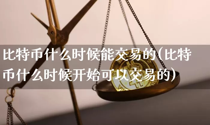 比特币什么时候能交易的(比特币什么时候开始可以交易的)_https://www.xjzxxn66.com_区块链_第1张