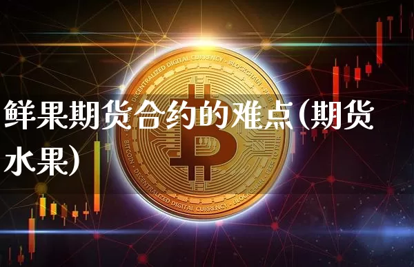 鲜果期货合约的难点(期货水果)_https://www.xjzxxn66.com_未分类_第1张