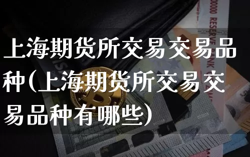 上海期货所交易交易品种(上海期货所交易交易品种有哪些)_https://www.xjzxxn66.com_以太坊_第1张