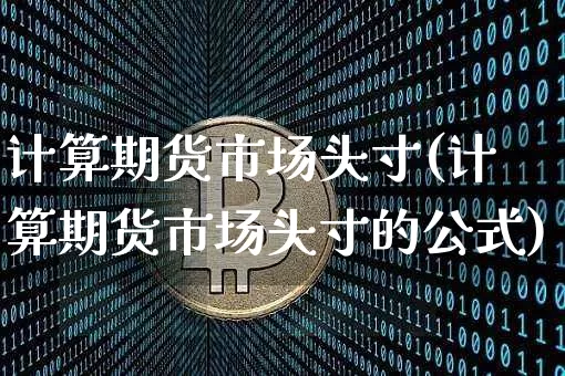 计算期货市场头寸(计算期货市场头寸的公式)_https://www.xjzxxn66.com_以太坊_第1张