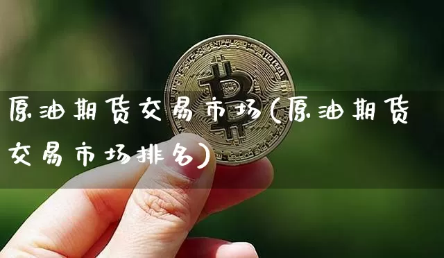 原油期货交易市场(原油期货交易市场排名)_未分类_第1张_相聚币圈 原油期货交易市场(原油期货交易市场排名)_https://www.xjzxxn66.com_未分类_第1张