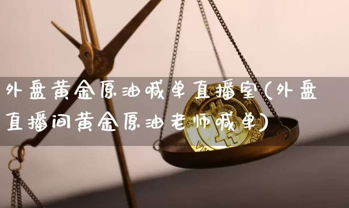 外盘黄金原油喊单直播室(外盘直播间黄金原油老师喊单)_https://www.xjzxxn66.com_区块链_第1张