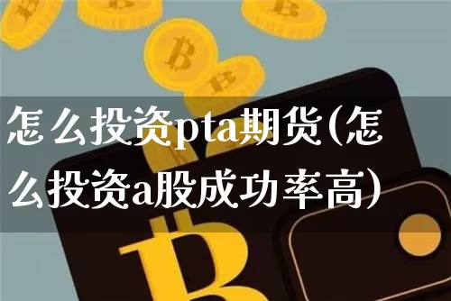 怎么投资pta期货(怎么投资a股成功率高)_https://www.xjzxxn66.com_币圈资讯_第1张