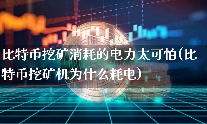 比特币挖矿消耗的电力太可怕(比特币挖矿机为什么耗电)_https://www.xjzxxn66.com_区块链_第1张