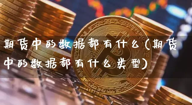 期货中的数据都有什么(期货中的数据都有什么类型)_https://www.xjzxxn66.com_以太坊_第1张