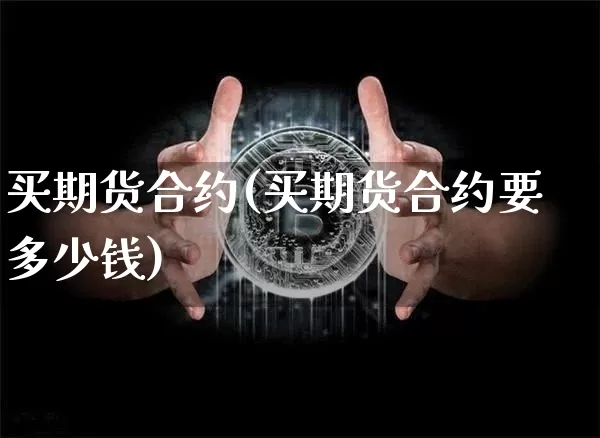 买期货合约(买期货合约要多少钱)_未分类_第1张_相聚币圈 买期货合约(买期货合约要多少钱)_https://www.xjzxxn66.com_未分类_第1张