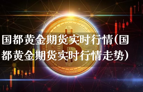 国都黄金期货实时行情(国都黄金期货实时行情走势)_以太坊_第1张_相聚币圈 国都黄金期货实时行情(国都黄金期货实时行情走势)_https://www.xjzxxn66.com_以太坊_第1张