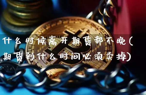 什么时候离开期货都不晚(期货到什么时间必须卖掉)_https://www.xjzxxn66.com_币圈资讯_第1张