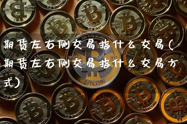 期货左右侧交易指什么交易(期货左右侧交易指什么交易方式)_https://www.xjzxxn66.com_以太坊_第1张