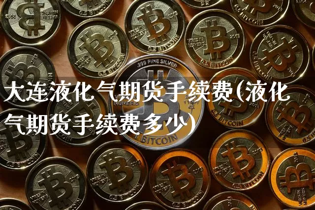 大连液化气期货手续费(液化气期货手续费多少)_https://www.xjzxxn66.com_区块链_第1张
