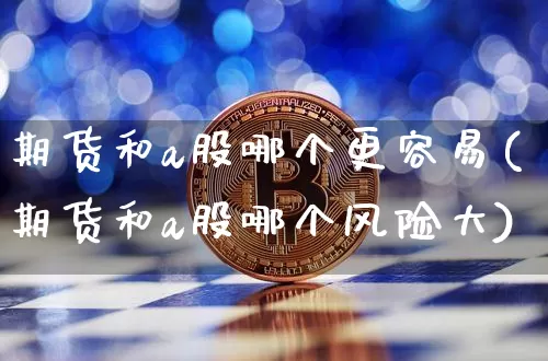 期货和a股哪个更容易(期货和a股哪个风险大)_https://www.xjzxxn66.com_比特币_第1张