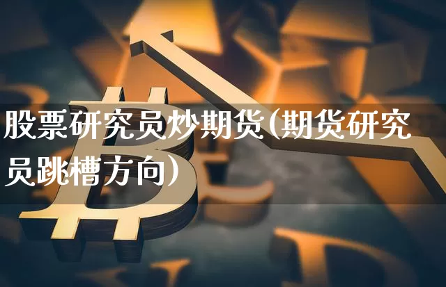 股票研究员炒期货(期货研究员跳槽方向)_以太坊_第1张_相聚币圈 股票研究员炒期货(期货研究员跳槽方向)_https://www.xjzxxn66.com_以太坊_第1张