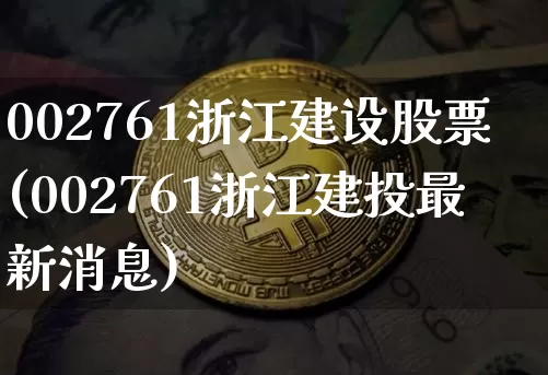 002761浙江建设股票(002761浙江建投最新消息)_https://www.xjzxxn66.com_以太坊_第1张