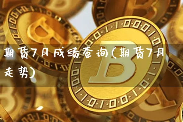 期货7月成绩查询(期货7月走势)_https://www.xjzxxn66.com_未分类_第1张
