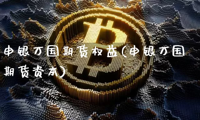 申银万国期货权益(申银万国期货资本)_https://www.xjzxxn66.com_区块链_第1张