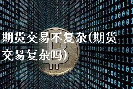 期货交易不复杂(期货交易复杂吗)_以太坊_第1张_相聚币圈 期货交易不复杂(期货交易复杂吗)_https://www.xjzxxn66.com_以太坊_第1张