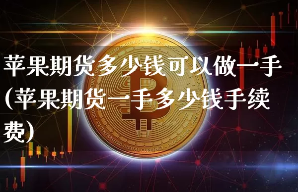 苹果期货多少钱可以做一手(苹果期货一手多少钱手续费)_https://www.xjzxxn66.com_比特币_第1张