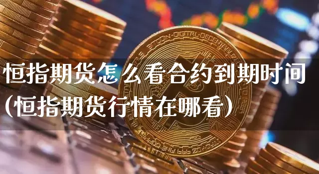 恒指期货怎么看合约到期时间(恒指期货行情在哪看)_区块链_第1张_相聚币圈 恒指期货怎么看合约到期时间(恒指期货行情在哪看)_https://www.xjzxxn66.com_区块链_第1张