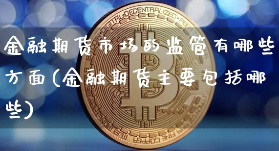 金融期货市场的监管有哪些方面(金融期货主要包括哪些)_未分类_第1张_相聚币圈 金融期货市场的监管有哪些方面(金融期货主要包括哪些)_https://www.xjzxxn66.com_未分类_第1张