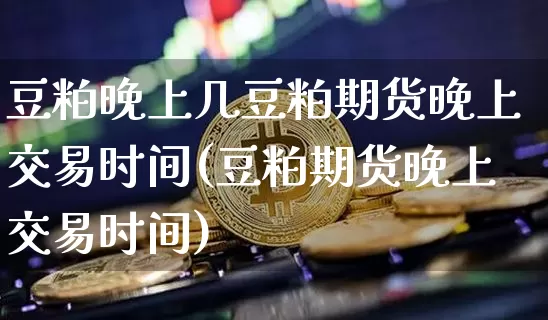 豆粕晚上几豆粕期货晚上交易时间(豆粕期货晚上交易时间)_区块链_第1张_相聚币圈 豆粕晚上几豆粕期货晚上交易时间(豆粕期货晚上交易时间)_https://www.xjzxxn66.com_区块链_第1张