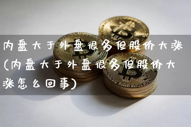 内盘大于外盘很多但股价大涨(内盘大于外盘很多但股价大涨怎么回事)_https://www.xjzxxn66.com_比特币_第1张