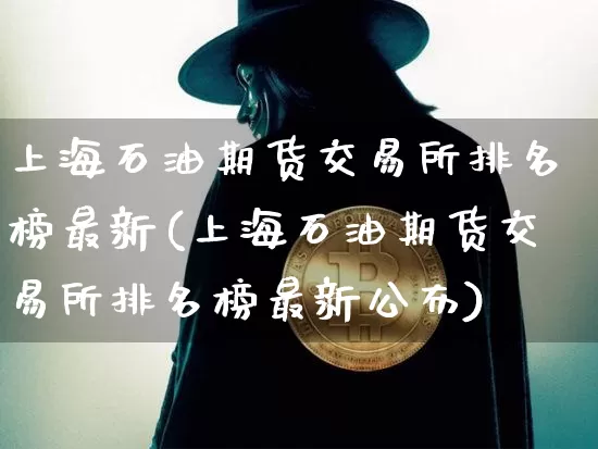 上海石油期货交易所排名榜最新(上海石油期货交易所排名榜最新公布)_币圈资讯_第1张_相聚币圈 上海石油期货交易所排名榜最新(上海石油期货交易所排名榜最新公布)_https://www.xjzxxn66.com_币圈资讯_第1张