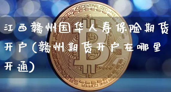 江西赣州国华人寿保险期货开户(赣州期货开户在哪里开通)_https://www.xjzxxn66.com_币圈资讯_第1张