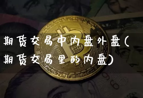 期货交易中内盘外盘(期货交易里的内盘)_币圈资讯_第1张_相聚币圈 期货交易中内盘外盘(期货交易里的内盘)_https://www.xjzxxn66.com_币圈资讯_第1张