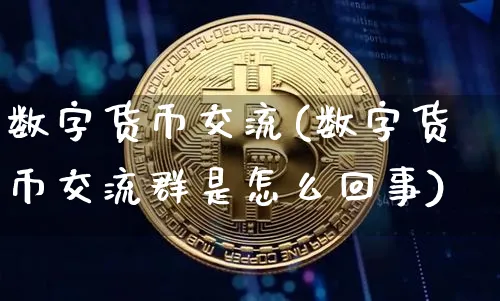 数字货币交流(数字货币交流群是怎么回事)_https://www.xjzxxn66.com_币圈资讯_第1张