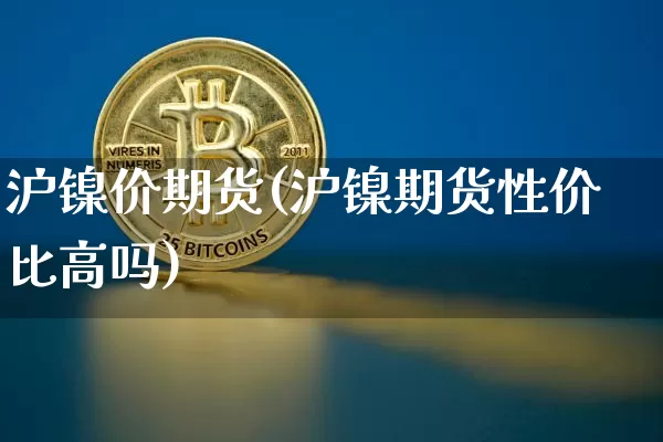 沪镍价期货(沪镍期货性价比高吗)_以太坊_第1张_相聚币圈 沪镍价期货(沪镍期货性价比高吗)_https://www.xjzxxn66.com_以太坊_第1张