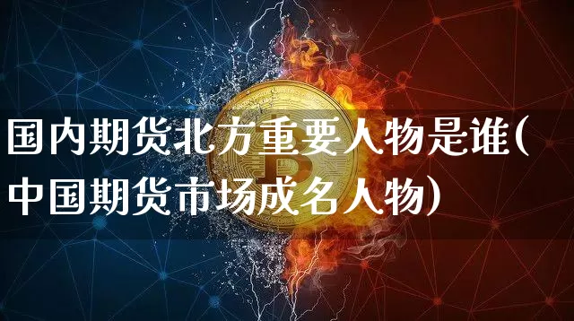 国内期货北方重要人物是谁(中国期货市场成名人物)_https://www.xjzxxn66.com_以太坊_第1张