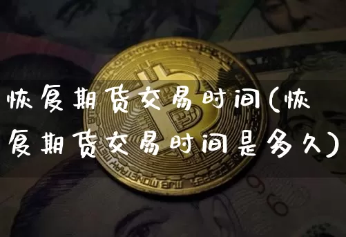 恢复期货交易时间(恢复期货交易时间是多久)_以太坊_第1张_相聚币圈 恢复期货交易时间(恢复期货交易时间是多久)_https://www.xjzxxn66.com_以太坊_第1张
