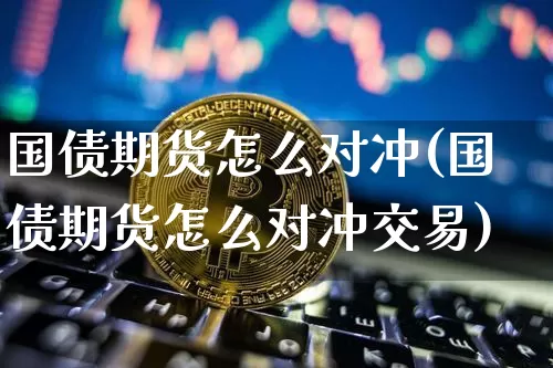 国债期货怎么对冲(国债期货怎么对冲交易)_https://www.xjzxxn66.com_未分类_第1张